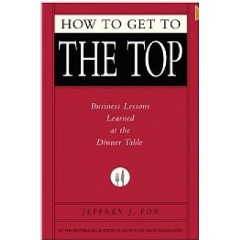 How To Get To The Top: Business Lessons Learned at the Dinner Table (Fox Business Library) by Jeffrey J. Fox